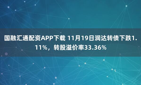 国融汇通配资APP下载 11月19日润达转债下跌1.11%，转股溢价率33.36%