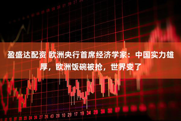 盈盛达配资 欧洲央行首席经济学家：中国实力雄厚，欧洲饭碗被抢，世界变了