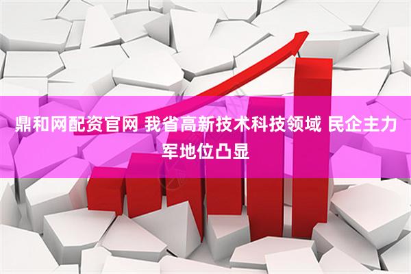 鼎和网配资官网 我省高新技术科技领域 民企主力军地位凸显