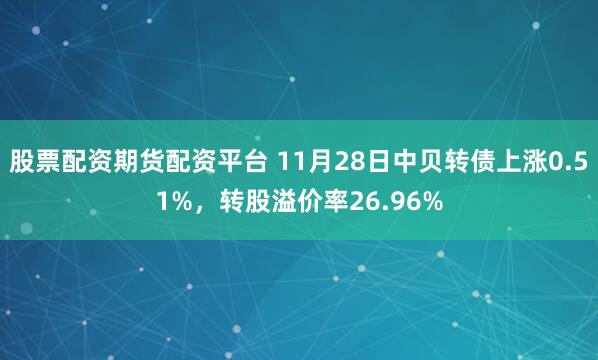 股票配资期货配资平台 11月28日中贝转债上涨0.51%，转股溢价率26.96%