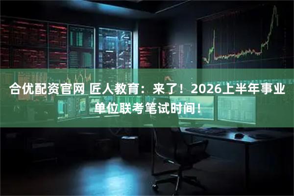 合优配资官网 匠人教育：来了！2026上半年事业单位联考笔试时间！