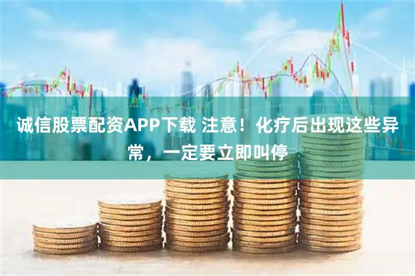 诚信股票配资APP下载 注意！化疗后出现这些异常，一定要立即叫停