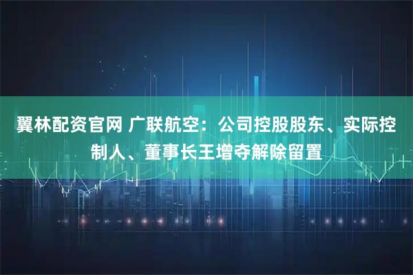 翼林配资官网 广联航空：公司控股股东、实际控制人、董事长王增夺解除留置