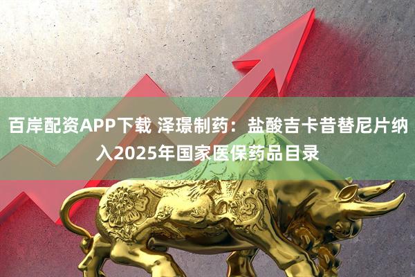 百岸配资APP下载 泽璟制药：盐酸吉卡昔替尼片纳入2025年国家医保药品目录