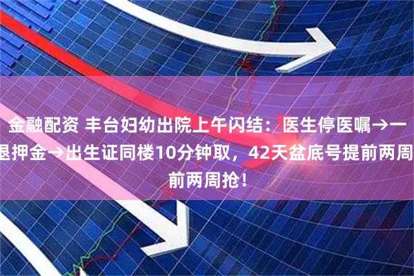 金融配资 丰台妇幼出院上午闪结：医生停医嘱→一楼退押金→出生证同楼10分钟取，42天盆底号提前两周抢！