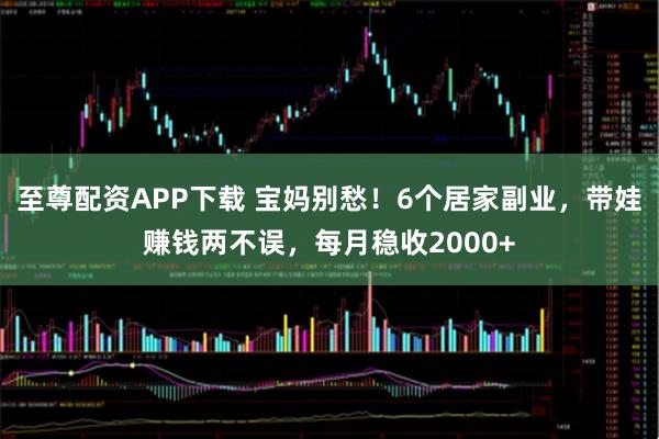 至尊配资APP下载 宝妈别愁！6个居家副业，带娃赚钱两不误，每月稳收2000+