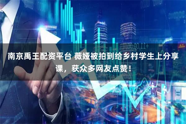 南京禹王配资平台 薇娅被拍到给乡村学生上分享课，获众多网友点赞！
