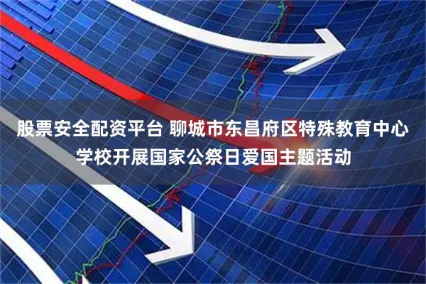 股票安全配资平台 聊城市东昌府区特殊教育中心学校开展国家公祭日爱国主题活动