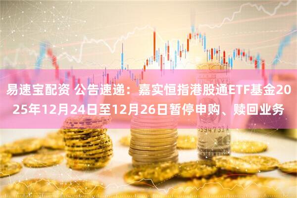 易速宝配资 公告速递：嘉实恒指港股通ETF基金2025年12月24日至12月26日暂停申购、赎回业务