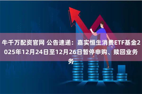 牛千万配资官网 公告速递：嘉实恒生消费ETF基金2025年12月24日至12月26日暂停申购、赎回业务