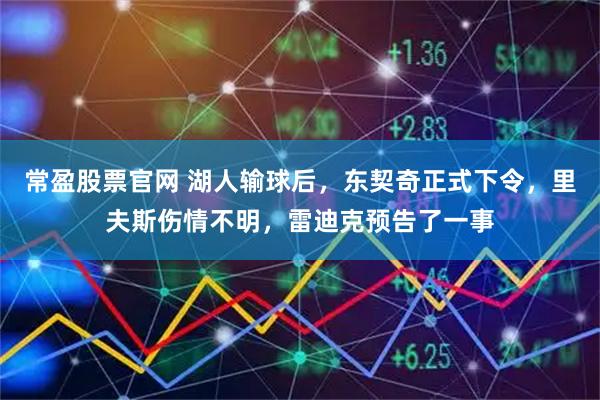 常盈股票官网 湖人输球后，东契奇正式下令，里夫斯伤情不明，雷迪克预告了一事