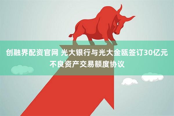 创融界配资官网 光大银行与光大金瓯签订30亿元不良资产交易额度协议