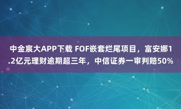 中金宸大APP下载 FOF嵌套烂尾项目，富安娜1.2亿元理财逾期超三年，中信证券一审判赔50%