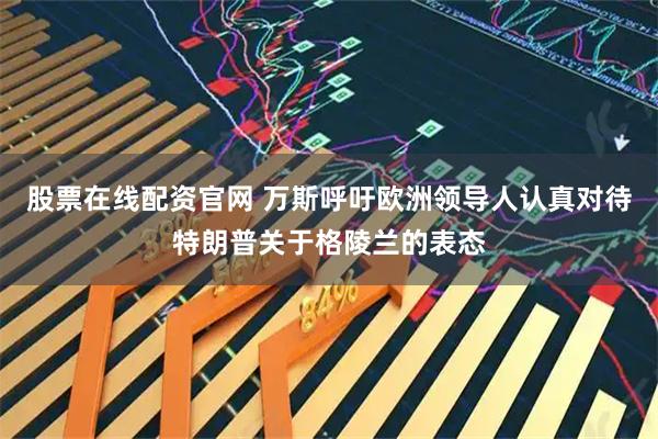 股票在线配资官网 万斯呼吁欧洲领导人认真对待特朗普关于格陵兰的表态