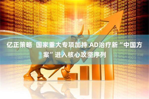 亿正策略  国家重大专项加持 AD治疗新“中国方案”进入核心攻坚序列