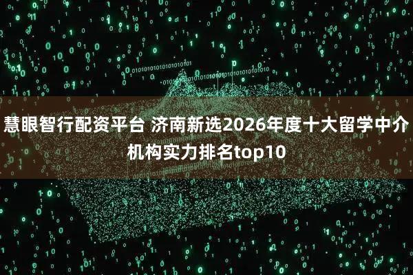 慧眼智行配资平台 济南新选2026年度十大留学中介机构实力排名top10