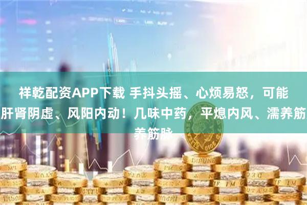 祥乾配资APP下载 手抖头摇、心烦易怒，可能是肝肾阴虚、风阳内动！几味中药，平熄内风、濡养筋脉