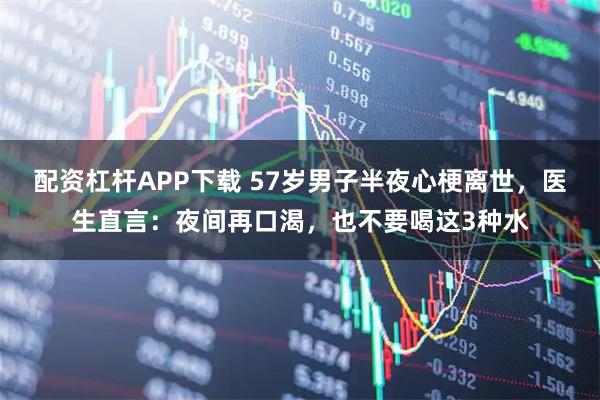 配资杠杆APP下载 57岁男子半夜心梗离世，医生直言：夜间再口渴，也不要喝这3种水