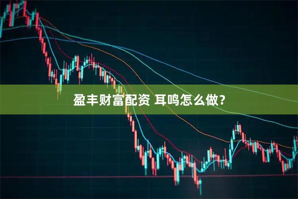 盈丰财富配资 耳鸣怎么做？
