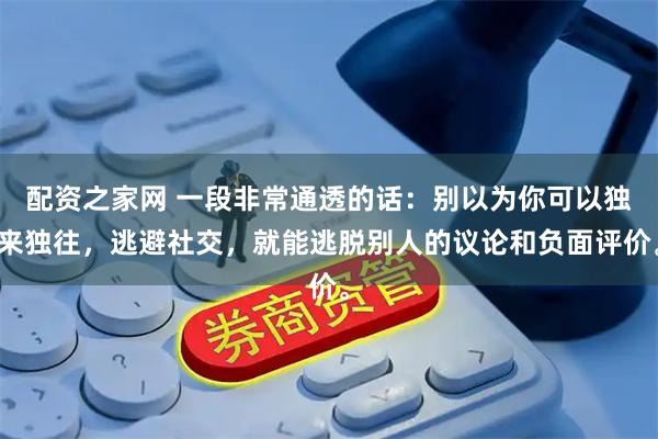 配资之家网 一段非常通透的话：别以为你可以独来独往，逃避社交，就能逃脱别人的议论和负面评价。