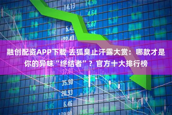 融创配资APP下载 去狐臭止汗露大赏：哪款才是你的异味“终结者”？官方十大排行榜