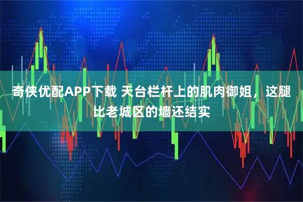奇侠优配APP下载 天台栏杆上的肌肉御姐，这腿比老城区的墙还结实