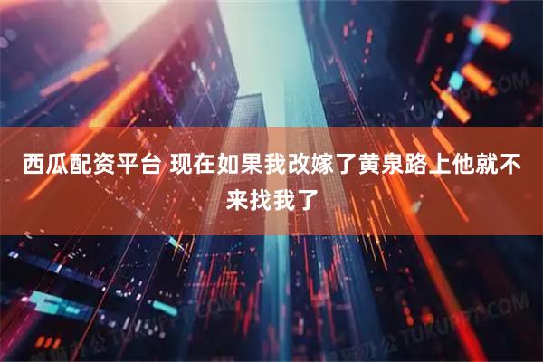 西瓜配资平台 现在如果我改嫁了黄泉路上他就不来找我了