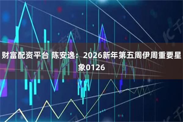 财富配资平台 陈安逸：2026新年第五周伊周重要星象0126