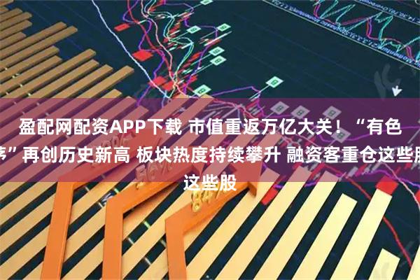 盈配网配资APP下载 市值重返万亿大关！“有色茅”再创历史新高 板块热度持续攀升 融资客重仓这些股