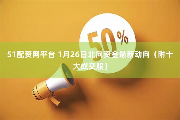 51配资网平台 1月26日北向资金最新动向（附十大成交股）