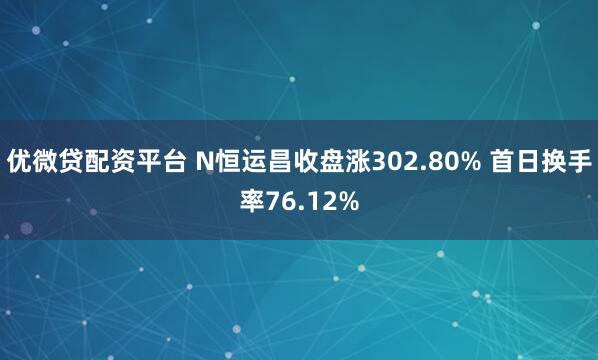 优微贷配资平台 N恒运昌收盘涨302.80% 首日换手率76.12%