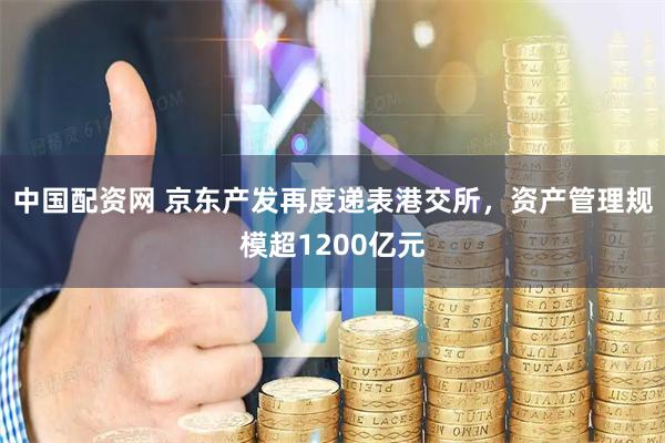 中国配资网 京东产发再度递表港交所，资产管理规模超1200亿元