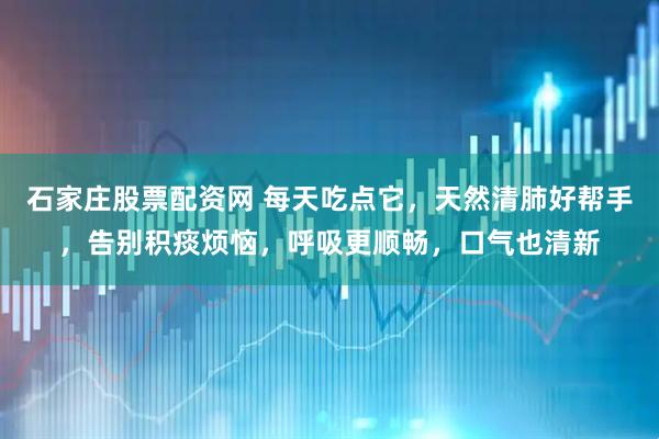 石家庄股票配资网 每天吃点它，天然清肺好帮手，告别积痰烦恼，呼吸更顺畅，口气也清新