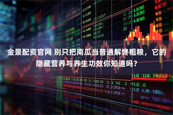 金景配资官网 别只把南瓜当普通解馋粗粮，它的隐藏营养与养生功效你知道吗？