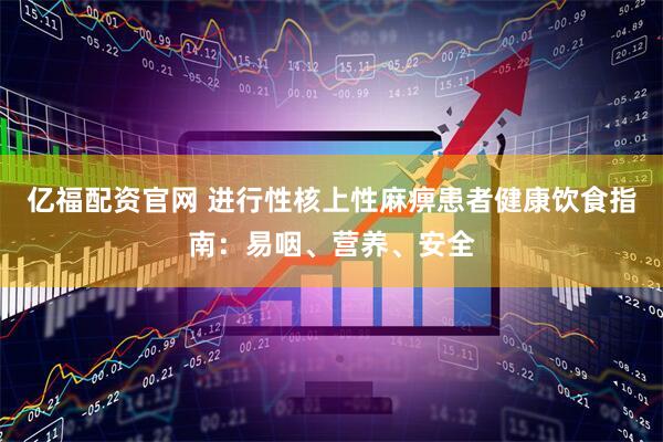 亿福配资官网 进行性核上性麻痹患者健康饮食指南：易咽、营养、安全