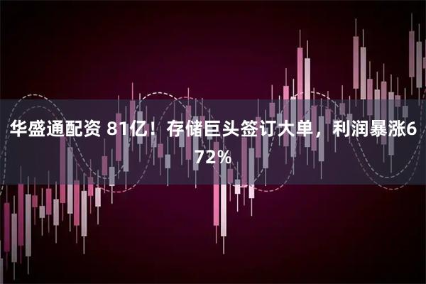 华盛通配资 81亿！存储巨头签订大单，利润暴涨672%