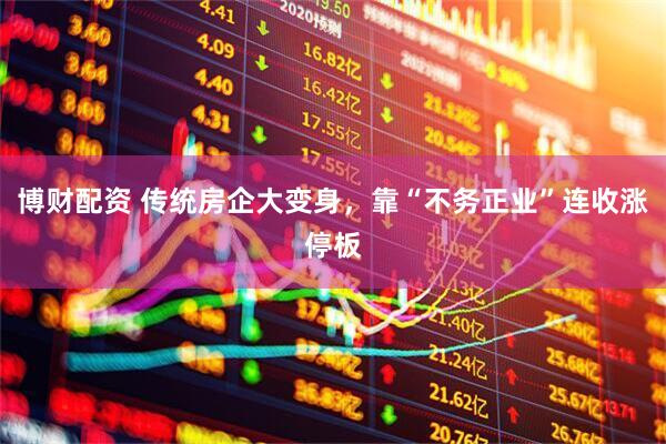 博财配资 传统房企大变身，靠“不务正业”连收涨停板