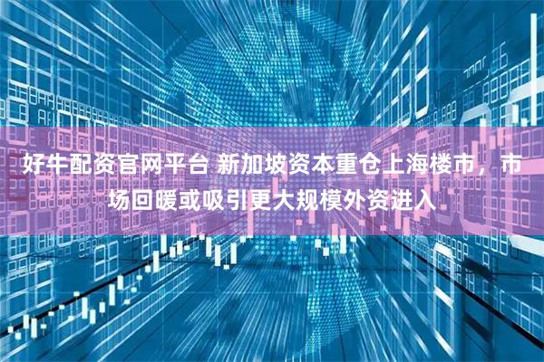 好牛配资官网平台 新加坡资本重仓上海楼市，市场回暖或吸引更大规模外资进入