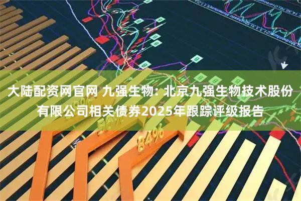 大陆配资网官网 九强生物: 北京九强生物技术股份有限公司相关债券2025年跟踪评级报告