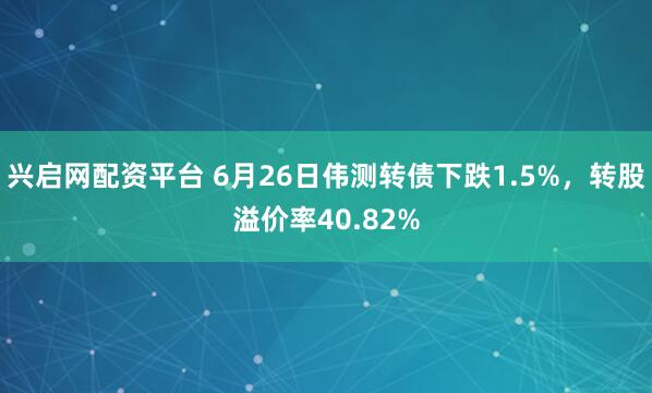 兴启网配资平台 6月26日伟测转债下跌1.5%，转股溢价率40.82%