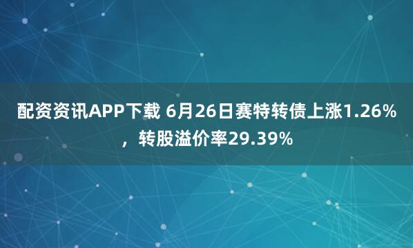 配资资讯APP下载 6月26日赛特转债上涨1.26%，转股溢价率29.39%