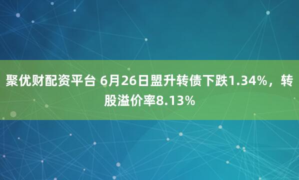 聚优财配资平台 6月26日盟升转债下跌1.34%，转股溢价率8.13%