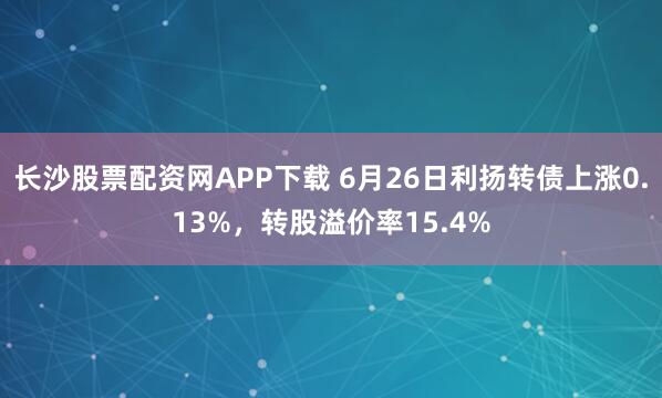 长沙股票配资网APP下载 6月26日利扬转债上涨0.13%，转股溢价率15.4%