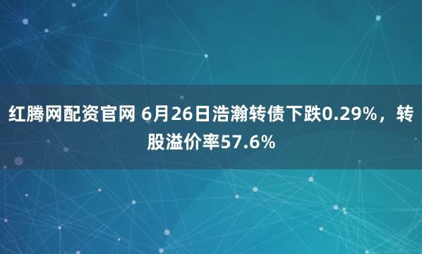 红腾网配资官网 6月26日浩瀚转债下跌0.29%，转股溢价率57.6%