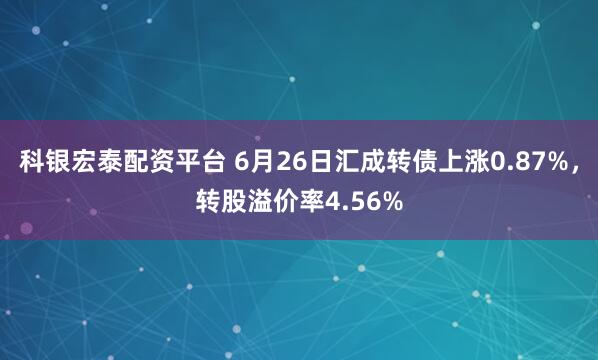 科银宏泰配资平台 6月26日汇成转债上涨0.87%，转股溢价率4.56%