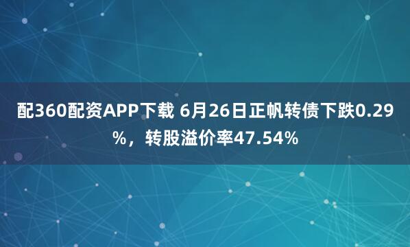 配360配资APP下载 6月26日正帆转债下跌0.29%，转股溢价率47.54%