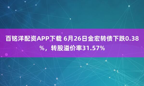 百铭洋配资APP下载 6月26日金宏转债下跌0.38%，转股溢价率31.57%