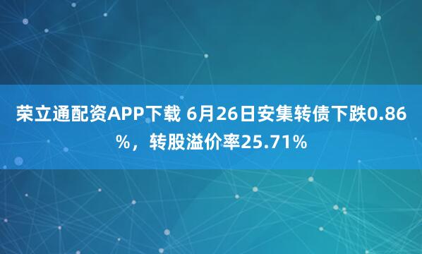 荣立通配资APP下载 6月26日安集转债下跌0.86%，转股溢价率25.71%