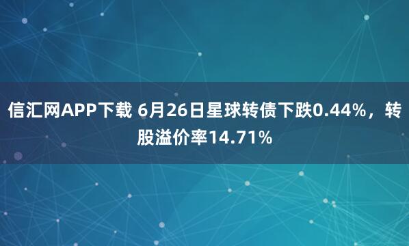 信汇网APP下载 6月26日星球转债下跌0.44%，转股溢价率14.71%