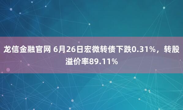 龙信金融官网 6月26日宏微转债下跌0.31%，转股溢价率89.11%